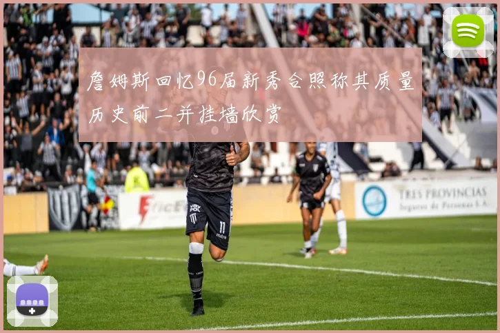 詹姆斯回忆96届新秀合照称其质量历史前二并挂墙欣赏