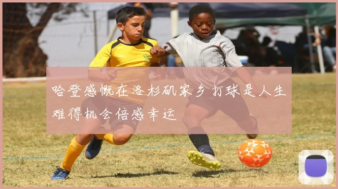 哈登感慨在洛杉矶家乡打球是人生难得机会倍感幸运