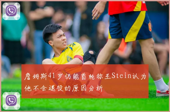 詹姆斯41岁仍能首轮称王Stein认为他不会退役的原因分析