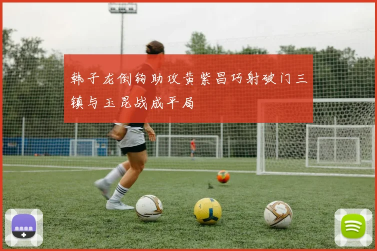 韩子龙倒钩助攻黄紫昌巧射破门三镇与玉昆战成平局