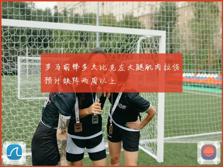 罗马前锋多夫比克左大腿肌肉拉伤预计缺阵两周以上