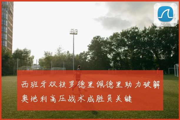 西班牙双核罗德里佩德里助力破解奥地利高压战术成胜负关键