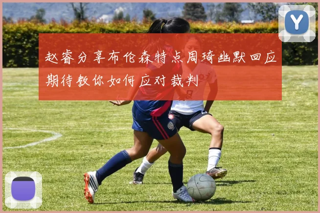 赵睿分享布伦森特点周琦幽默回应期待教你如何应对裁判
