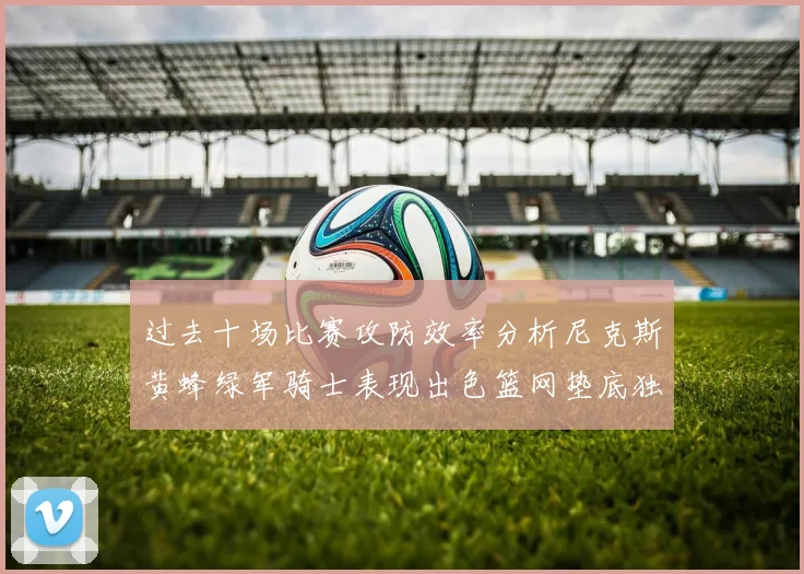 过去十场比赛攻防效率分析尼克斯黄蜂绿军骑士表现出色篮网垫底独占鳌头