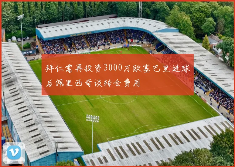 拜仁需再投资3000万欧塞巴里进球后佩里西奇谈转会费用