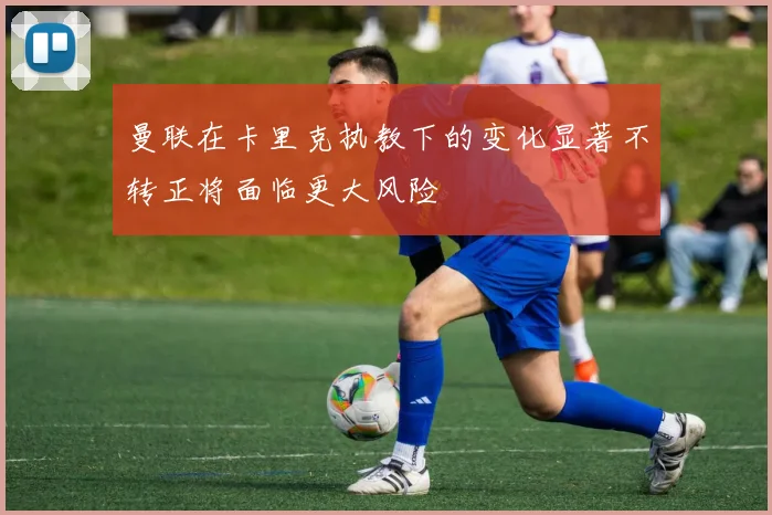 曼联在卡里克执教下的变化显著不转正将面临更大风险
