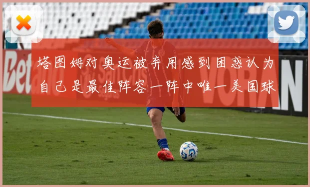 塔图姆对奥运被弃用感到困惑认为自己是最佳阵容一阵中唯一美国球员