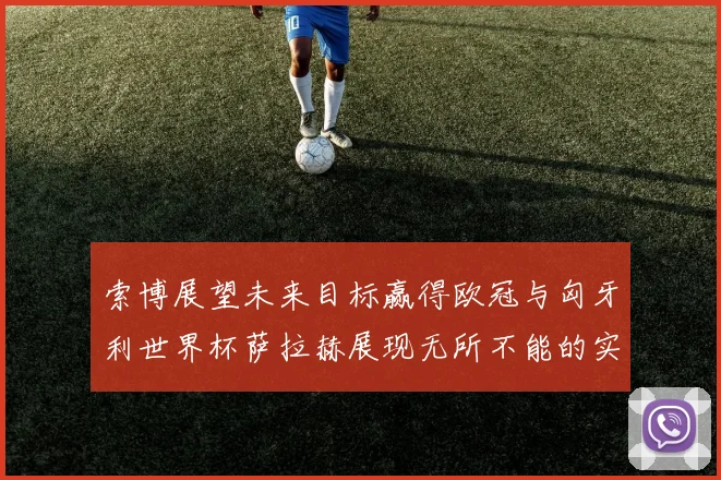索博展望未来目标赢得欧冠与匈牙利世界杯萨拉赫展现无所不能的实力
