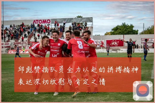 邱彪赞扬队员全力以赴的拼搏精神表达深切欣慰与肯定之情