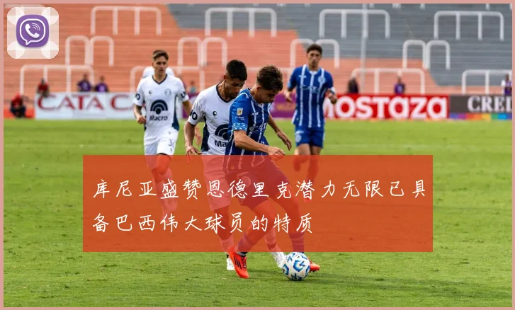 库尼亚盛赞恩德里克潜力无限已具备巴西伟大球员的特质