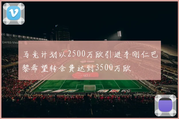 马竞计划以2500万欧引进李刚仁巴黎希望转会费达到3500万欧