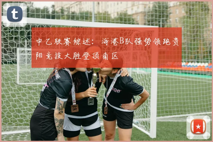 中乙联赛综述：海港B队强势领跑贵阳竞技大胜登顶南区