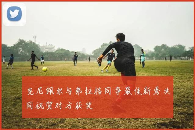 克尼佩尔与弗拉格同争最佳新秀共同祝贺对方获奖