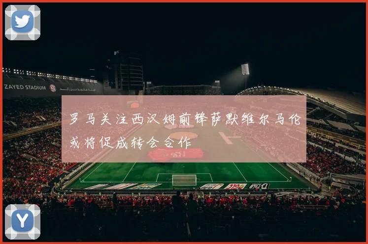 罗马关注西汉姆前锋萨默维尔马伦或将促成转会合作