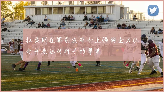 拉莫斯在赛前发布会上强调全力以赴并表达对对手的尊重