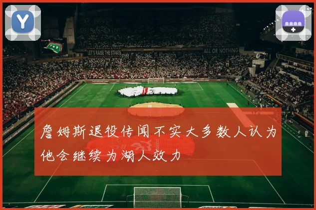 詹姆斯退役传闻不实大多数人认为他会继续为湖人效力