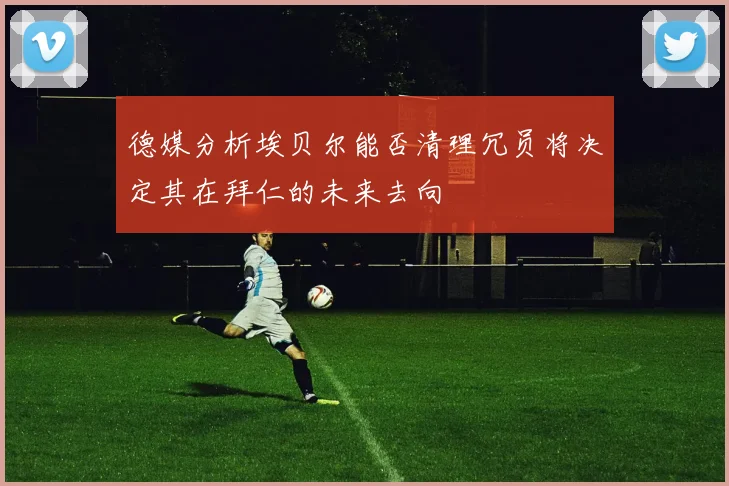 德媒分析埃贝尔能否清理冗员将决定其在拜仁的未来去向