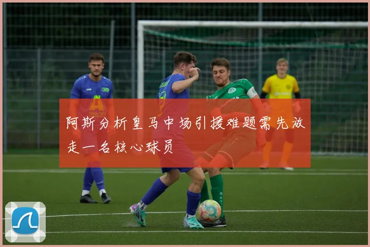 阿斯分析皇马中场引援难题需先放走一名核心球员