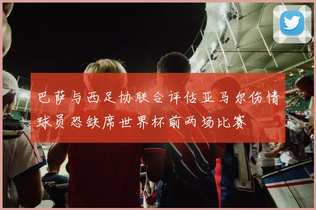 巴萨与西足协联合评估亚马尔伤情球员恐缺席世界杯前两场比赛