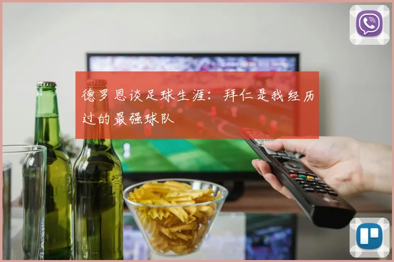 德罗恩谈足球生涯：拜仁是我经历过的最强球队