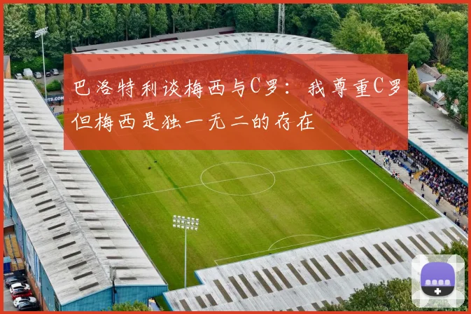 巴洛特利谈梅西与C罗：我尊重C罗但梅西是独一无二的存在