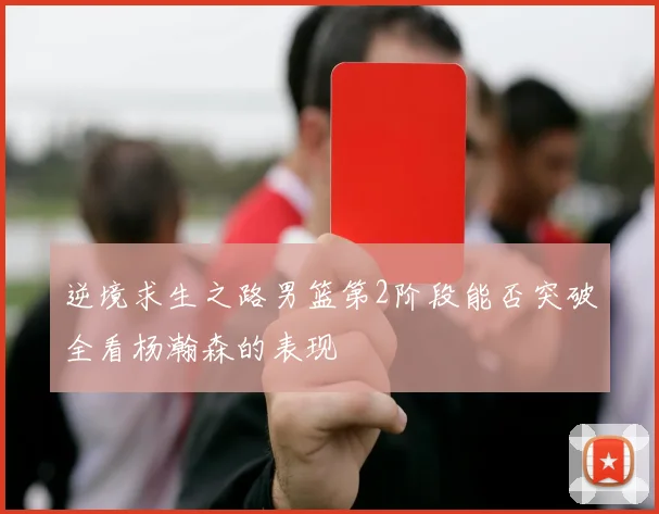 逆境求生之路男篮第2阶段能否突破全看杨瀚森的表现