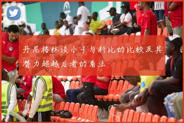 丹尼格林谈小卡与科比的比较及其潜力超越后者的看法