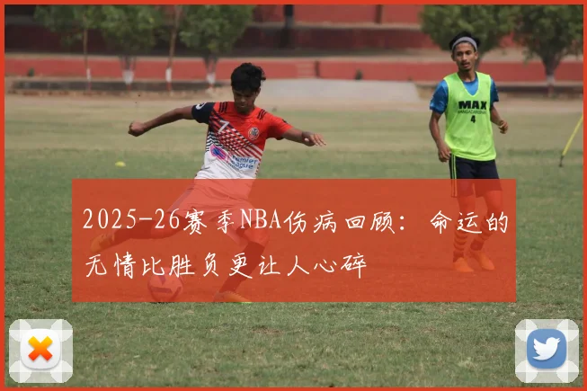 2025-26赛季NBA伤病回顾：命运的无情比胜负更让人心碎