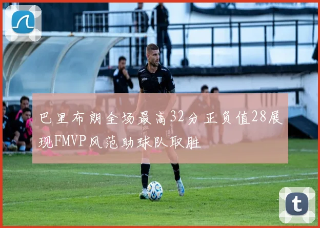 巴里布朗全场最高32分正负值28展现FMVP风范助球队取胜